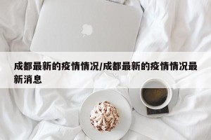 成都最新的疫情情况/成都最新的疫情情况最新消息
