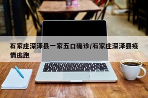 石家庄深泽县一家五口确诊/石家庄深泽县疫情逃跑