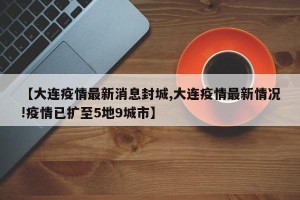 【大连疫情最新消息封城,大连疫情最新情况!疫情已扩至5地9城市】
