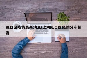 虹口区疫情最新消息/上海虹口区疫情分布情况