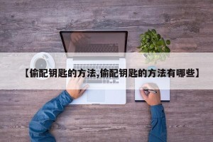 【偷配钥匙的方法,偷配钥匙的方法有哪些】