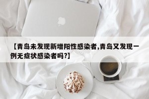【青岛未发现新增阳性感染者,青岛又发现一例无症状感染者吗?】