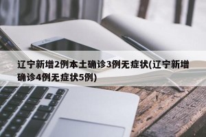 辽宁新增2例本土确诊3例无症状(辽宁新增确诊4例无症状5例)