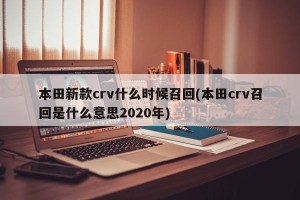 本田新款crv什么时候召回(本田crv召回是什么意思2020年)
