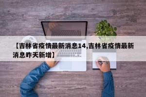 【吉林省疫情最新消息14,吉林省疫情最新消息昨天新增】