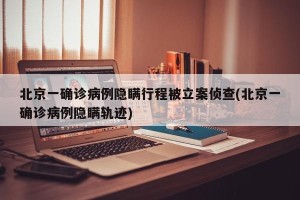 北京一确诊病例隐瞒行程被立案侦查(北京一确诊病例隐瞒轨迹)