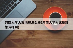 河南大学人文地理怎么样(河南大学人文地理怎么样啊)