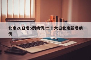 北京26日增5例病例/二十六日北京新增病例