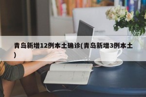 青岛新增12例本土确诊(青岛新增3例本土)