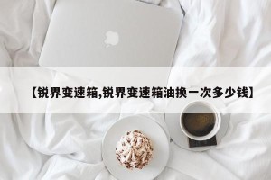 【锐界变速箱,锐界变速箱油换一次多少钱】