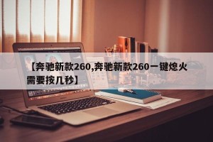 【奔驰新款260,奔驰新款260一键熄火需要按几秒】