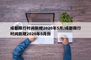 成都限行时间新规2020年5月/成都限行时间新规2020年5月份