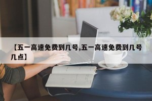 【五一高速免费到几号,五一高速免费到几号几点】