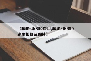 【奔驰slk350费用,奔驰slk350跑车报价及图片】