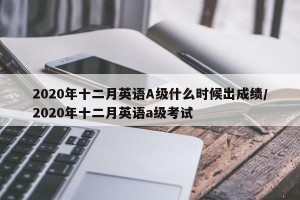 2020年十二月英语A级什么时候出成绩/2020年十二月英语a级考试