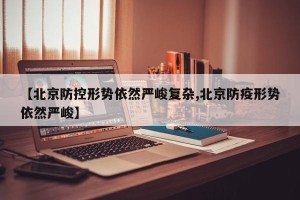【北京防控形势依然严峻复杂,北京防疫形势依然严峻】
