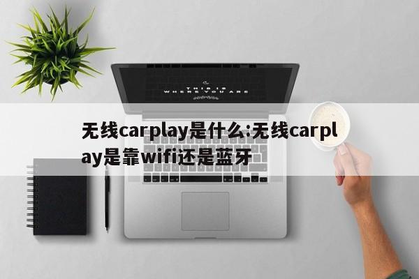 无线carplay是什么:无线carplay是靠wifi还是蓝牙