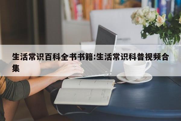 生活常识百科全书书籍:生活常识科普视频合集