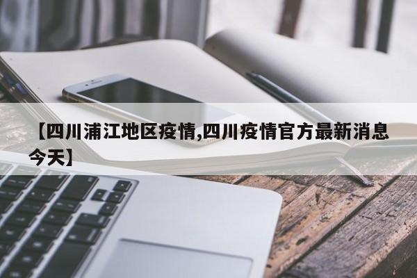 【四川浦江地区疫情,四川疫情官方最新消息今天】