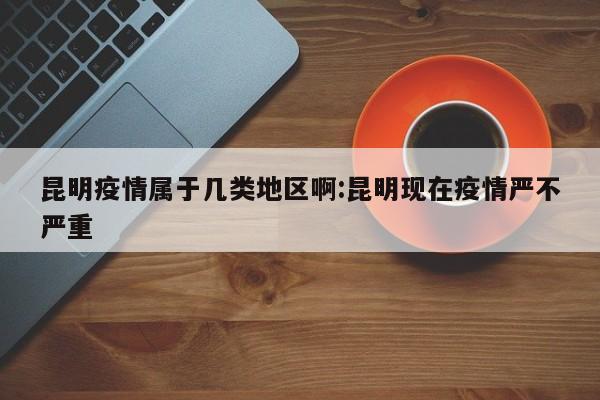 昆明疫情属于几类地区啊:昆明现在疫情严不严重