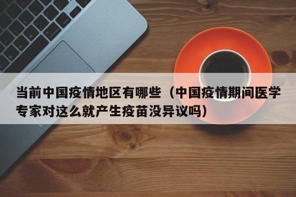 当前中国疫情地区有哪些(中国疫情期间医学专家对这么就产生疫苗没异议吗)