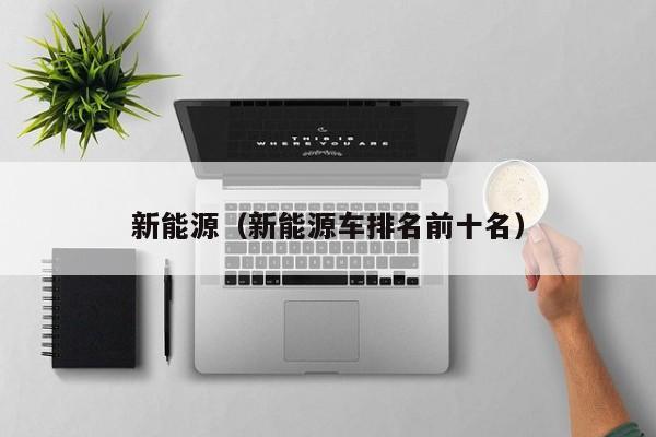 新能源(新能源车排名前十名)