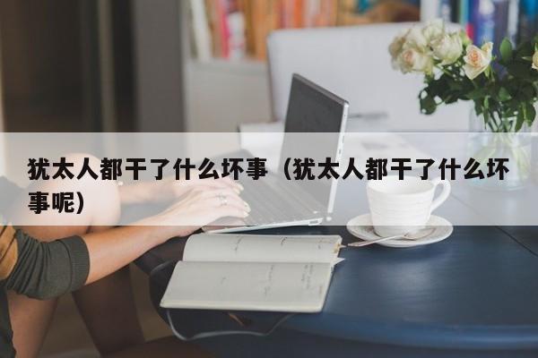 犹太人都干了什么坏事(犹太人都干了什么坏事呢)