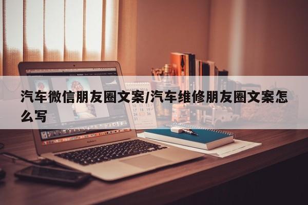 汽车微信朋友圈文案/汽车维修朋友圈文案怎么写