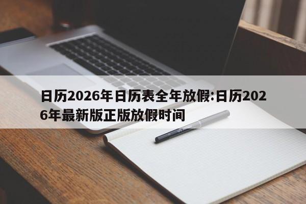 日历2026年日历表全年放假:日历2026年最新版正版放假时间