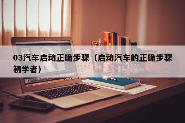 03汽车启动正确步骤(启动汽车的正确步骤初学者)