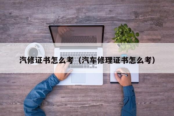 汽修证书怎么考(汽车修理证书怎么考)