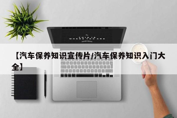 【汽车保养知识宣传片/汽车保养知识入门大全】