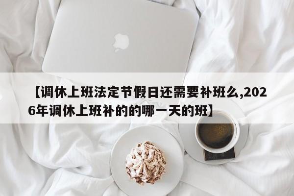 【调休上班法定节假日还需要补班么,2026年调休上班补的的哪一天的班】