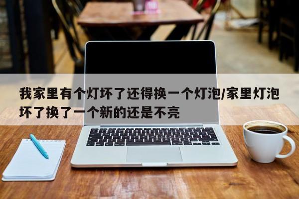 我家里有个灯坏了还得换一个灯泡/家里灯泡坏了换了一个新的还是不亮