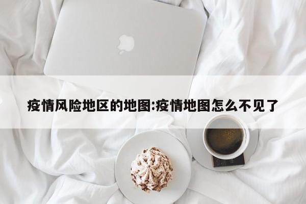 疫情风险地区的地图:疫情地图怎么不见了