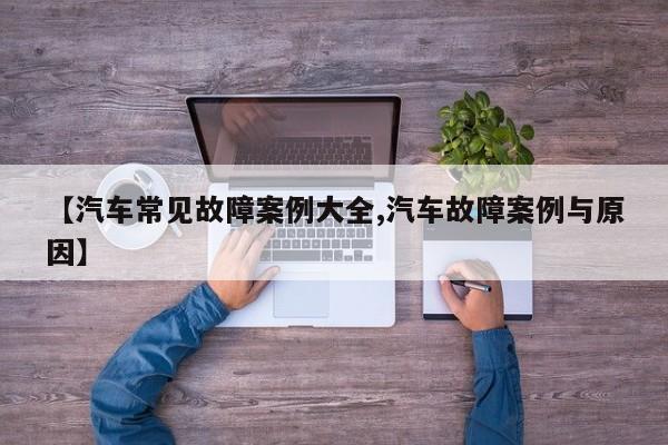【汽车常见故障案例大全,汽车故障案例与原因】