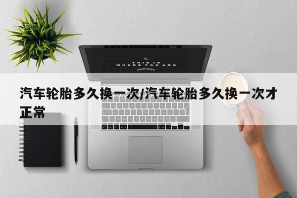 汽车轮胎多久换一次/汽车轮胎多久换一次才正常