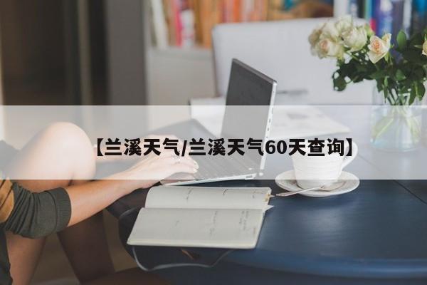 【兰溪天气/兰溪天气60天查询】