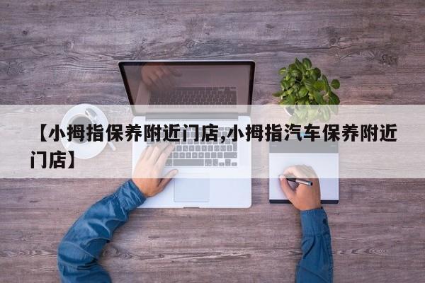 【小拇指保养附近门店,小拇指汽车保养附近门店】
