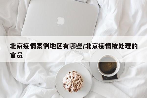 北京疫情案例地区有哪些/北京疫情被处理的官员