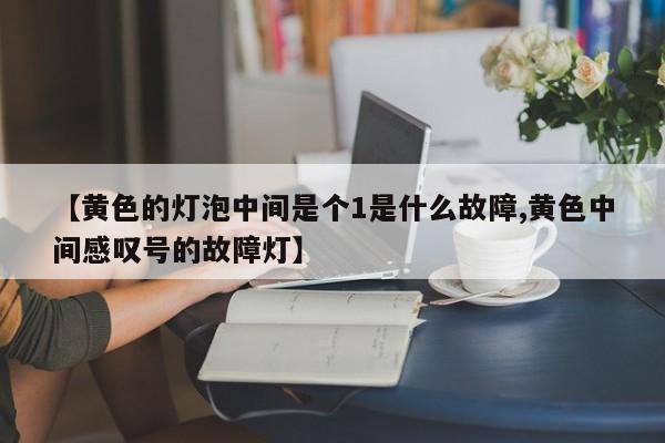 【黄色的灯泡中间是个1是什么故障,黄色中间感叹号的故障灯】