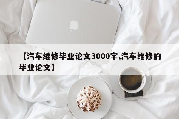 【汽车维修毕业论文3000字,汽车维修的毕业论文】