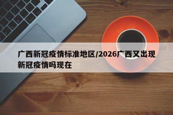 广西新冠疫情标准地区/2026广西又出现新冠疫情吗现在