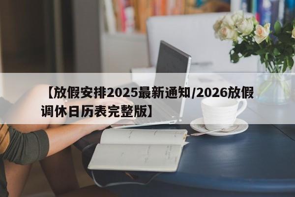 【放假安排2025最新通知/2026放假调休日历表完整版】