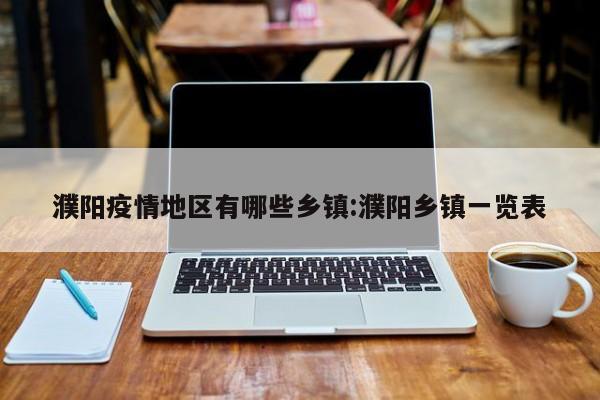 濮阳疫情地区有哪些乡镇:濮阳乡镇一览表