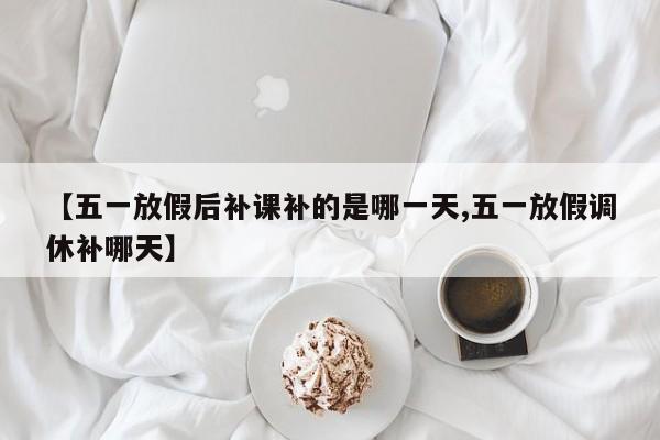 【五一放假后补课补的是哪一天,五一放假调休补哪天】