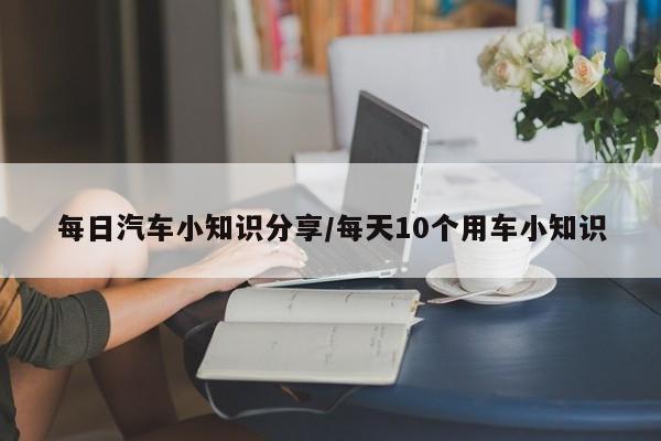 每日汽车小知识分享/每天10个用车小知识