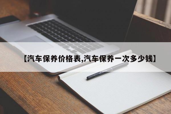 【汽车保养价格表,汽车保养一次多少钱】