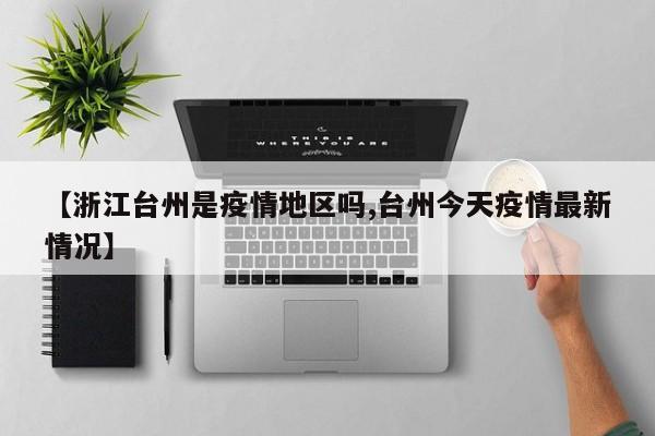 【浙江台州是疫情地区吗,台州今天疫情最新情况】