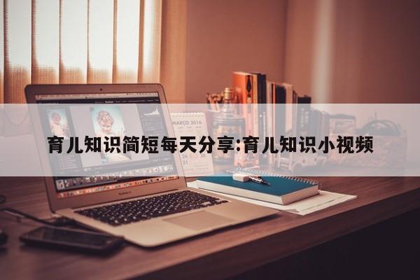 育儿知识简短每天分享:育儿知识小视频